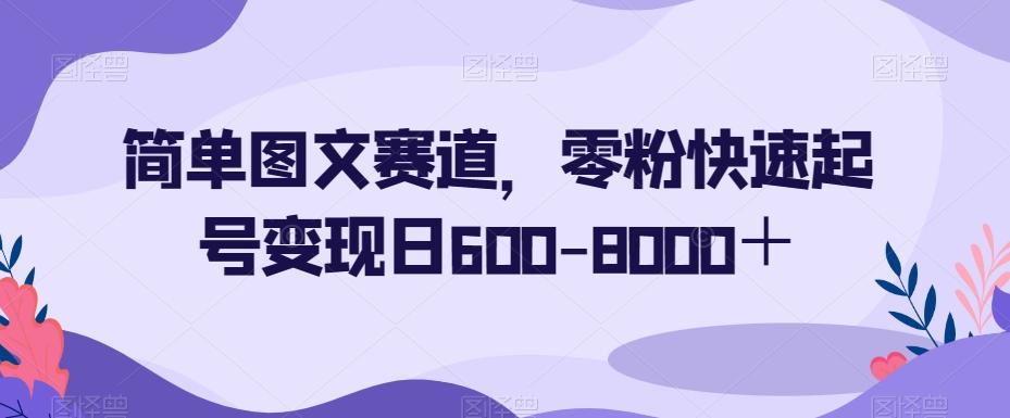 简单图文赛道，零粉快速起号变现日600-8000＋-创新Ovo