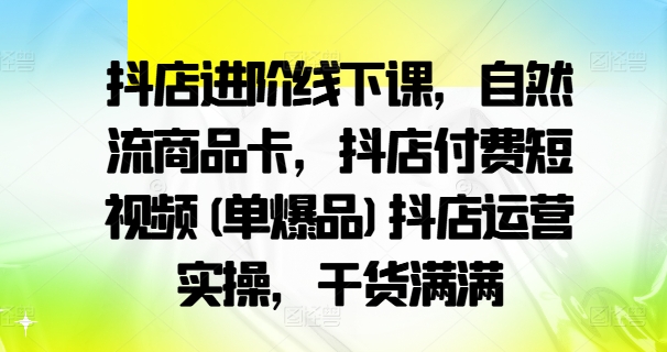 抖店进阶线下课，自然流商品卡，抖店付费短视频(单爆品)抖店运营实操，干货满满-创新Ovo