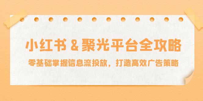 小红薯&聚光平台全攻略：零基础掌握信息流投放，打造高效广告策略-创新Ovo