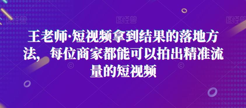 王老师·短视频拿到结果的落地方法，每位商家都能可以拍出精准流量的短视频-创新Ovo