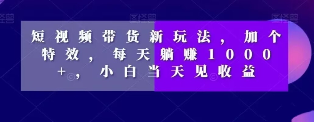 短视频带货新玩法，加个特效，每天躺赚1000+，小白当天见收益【揭秘】-创新Ovo