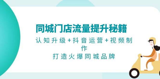 同城门店流量提升秘籍：认知升级+抖音运营+视频制作，打造火爆同城品牌-创新Ovo