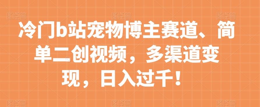 冷门b站宠物博主赛道，简单二创视频，多渠道变现，日入过千！【揭秘】-创新Ovo