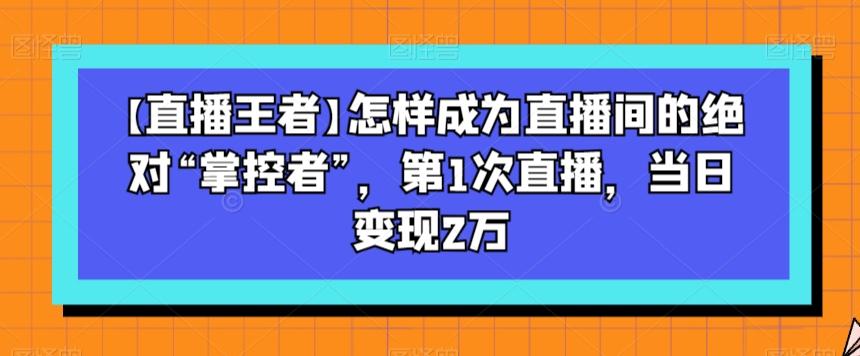 【直播王者】怎样成为直播间的绝对“掌控者”，第1次直播，当日变现2万-创新Ovo