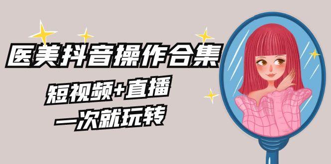 美业全干货·生美·医美抖音操作合集，短视频+直播，一次就玩转-创新Ovo