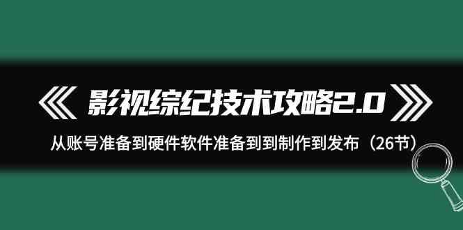 影视综纪技术攻略2.0：从账号准备到硬件软件准备到到制作到发布(26节课)-创新Ovo