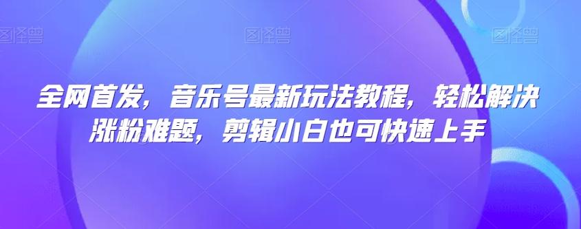 全网首发，音乐号最新玩法教程，轻松解决涨粉难题，剪辑小白也可快速上手-创新Ovo