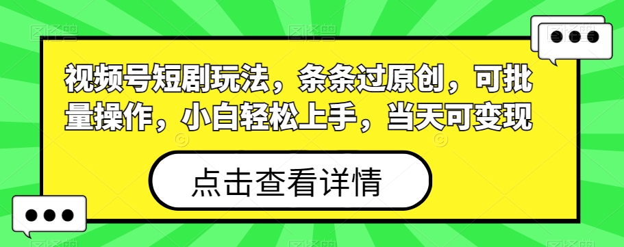 视频号短剧玩法，条条过原创，可批量操作，小白轻松上手，当天可变现-创新Ovo