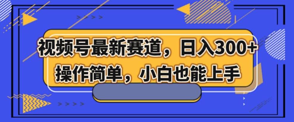 视频号最新赛道，日入300+，新手小白轻松掌握-创新Ovo
