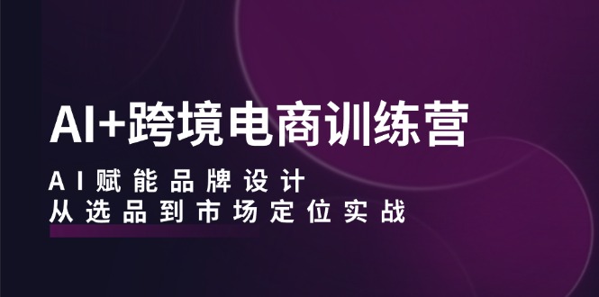 AI+跨境电商训练营：AI赋能品牌设计，从选品到市场定位实战-创新Ovo