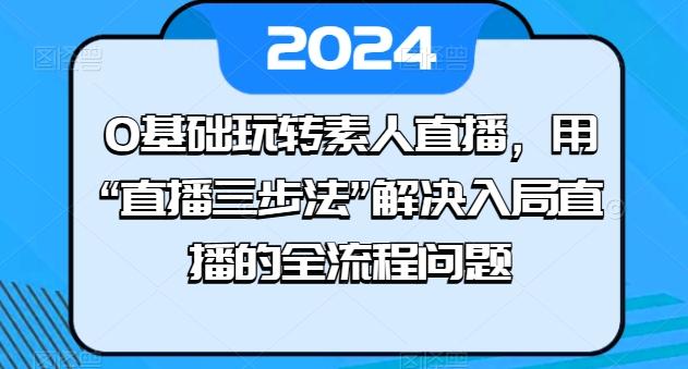 0基础玩转素人直播，用“直播三步法”解决入局直播的全流程问题-创新Ovo