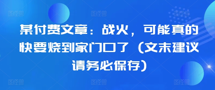 某付费文章：战火，可能真的快要烧到家门口了 (文末建议请务必保存)-创新Ovo
