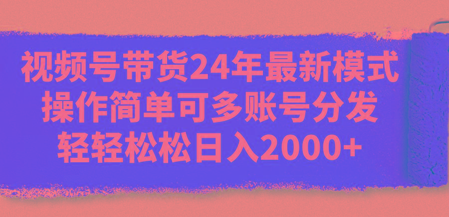 视频号带货24年最新模式，操作简单可多账号分发，轻轻松松日入2000+-创新Ovo