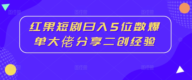 红果短剧日入5位数爆单大佬分享二创经验-创新Ovo