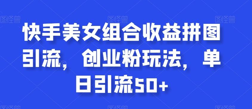 快手美女组合收益拼图引流，创业粉玩法，单日引流50+【揭秘】-创新Ovo