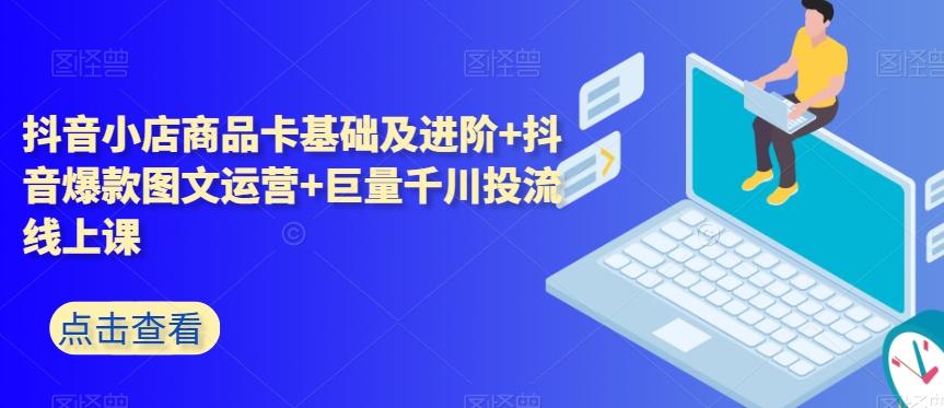抖音小店商品卡基础及进阶+抖音爆款图文运营+巨量千川投流线上课-创新Ovo