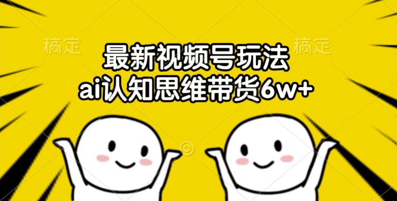 最新视频号玩法，ai认知思维带货6w+【揭秘】-创新Ovo