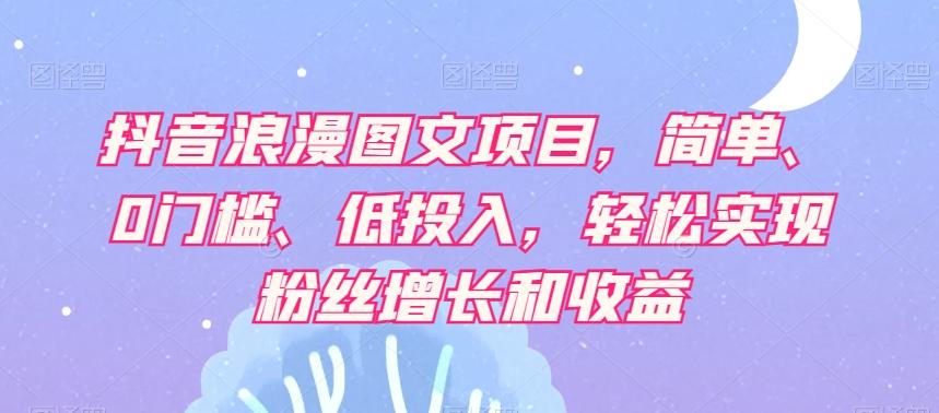 抖音浪漫图文项目，简单、0门槛、低投入，轻松实现粉丝增长和收益-创新Ovo
