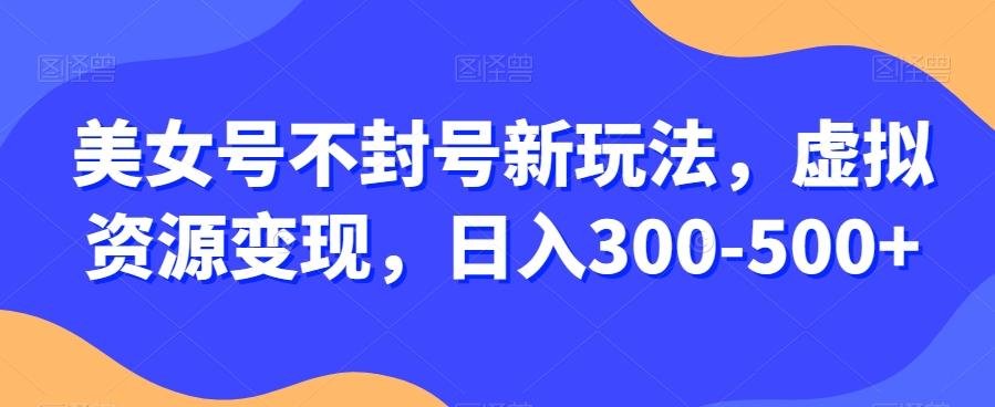 美女号不封号新玩法，虚拟资源变现，日入300-500+-创新Ovo