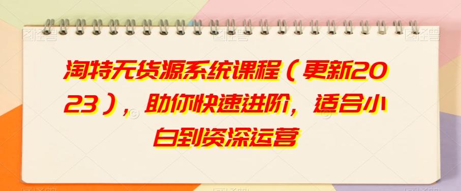 淘特无货源系统课程（更新2023），助你快速进阶，适合小白到资深运营-创新Ovo