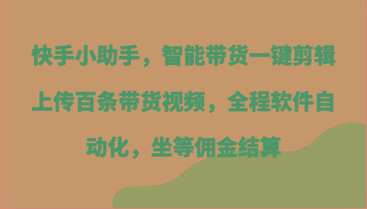 快手小助手，智能带货一键剪辑上传百条带货视频，全程软件自动化，坐等佣金结算-创新Ovo