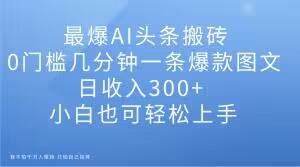 最爆AI头条搬砖，0门槛几分钟一条爆款图文，日收入300+，小白也可轻松上手【揭秘】-创新Ovo
