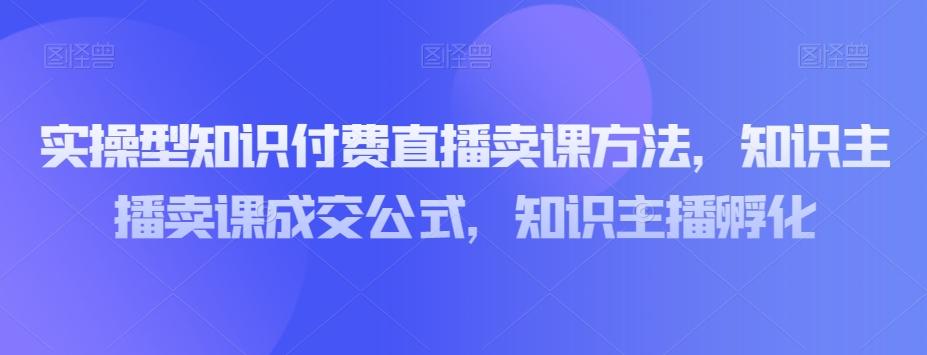实操型知识付费直播卖课方法，知识主播卖课成交公式，知识主播孵化-创新Ovo