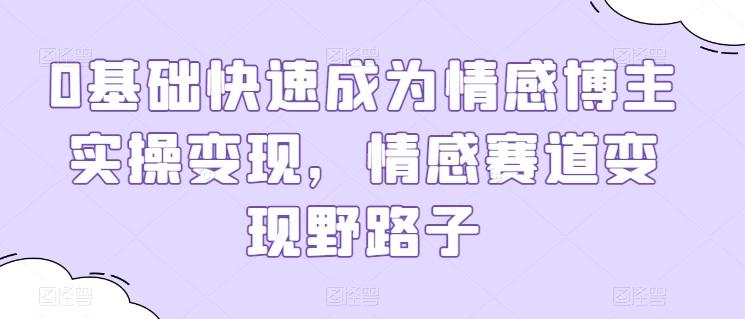 0基础快速成为情感博主实操变现，情感赛道变现野路子-创新Ovo