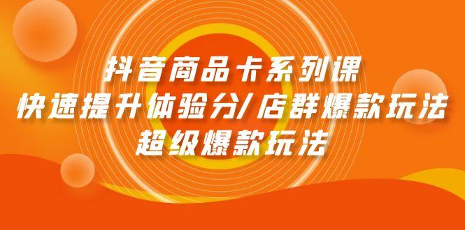 (9988期)抖音商品卡系列课：快速提升体验分/店群爆款玩法/超级爆款玩法-创新Ovo