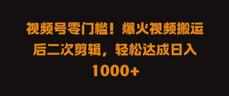视频号零门槛，爆火视频搬运后二次剪辑，轻松达成日入 1k+【揭秘】-创新Ovo