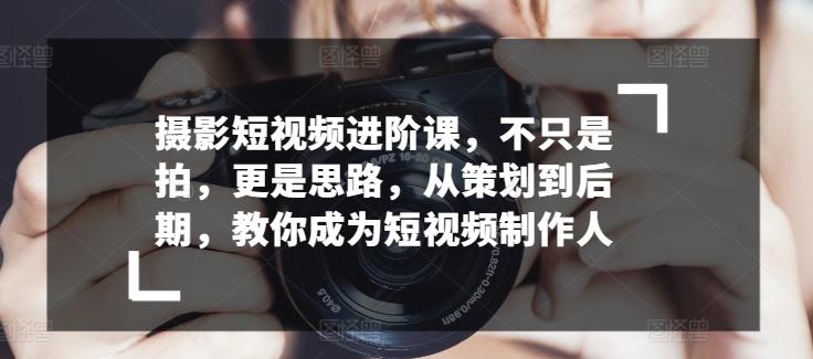 摄影短视频进阶课，不只是拍，更是思路，从策划到后期，教你成为短视频制作人-创新Ovo