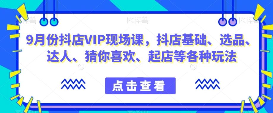 9月份抖店VIP现场课，抖音小店基础、选品、达人、猜你喜欢、起店等各种玩法-创新Ovo