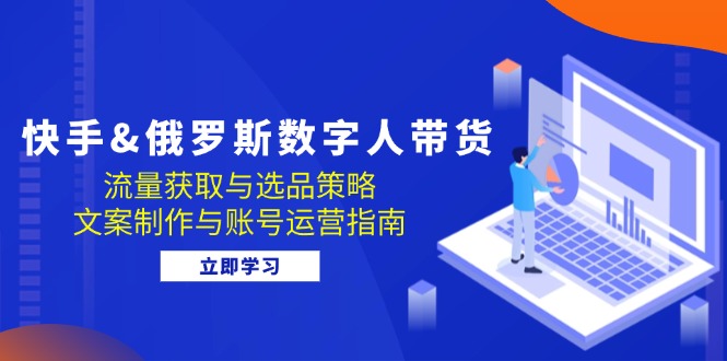 快手&俄罗斯 数字人带货：流量获取与选品策略 文案制作与账号运营指南-创新Ovo