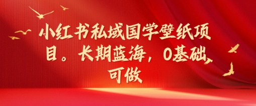 小红书私域国学壁纸项目，长期蓝海，0基础可做【揭秘】-创新Ovo