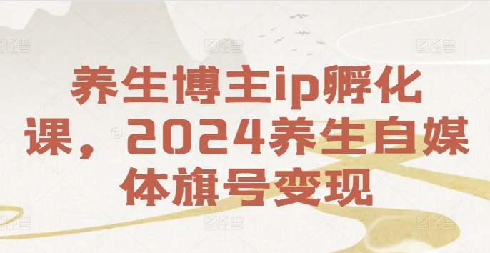 养生博主ip孵化课，2024养生自媒体旗号变现-创新Ovo