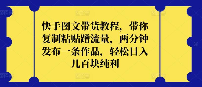 快手图文带货教程，带你复制粘贴蹭流量，两分钟发布一条作品，轻松日入几百块纯利【揭秘】-创新Ovo