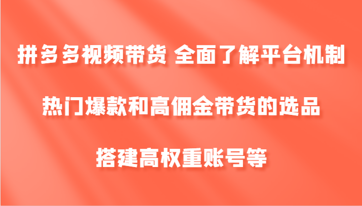 拼多多视频带货 全面了解平台机制、热门爆款和高佣金带货的选品，搭建高权重账号等-创新Ovo