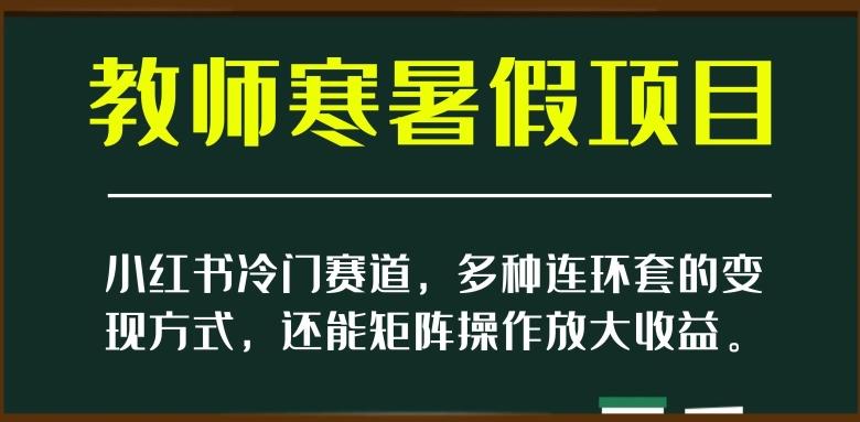 小红书冷门赛道，教师寒暑假项目，多种连环套的变现方式，还能矩阵操作放大收益【揭秘】-创新Ovo