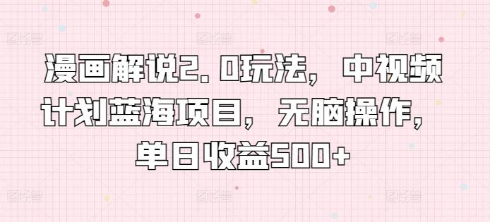 漫画解说2.0玩法，中视频计划蓝海项目，无脑操作，单日收益500+【揭秘】-创新Ovo