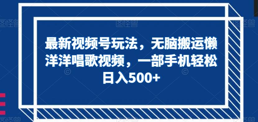 最新视频号玩法，无脑搬运懒洋洋唱歌视频，一部手机轻松日入500+【揭秘】-创新Ovo