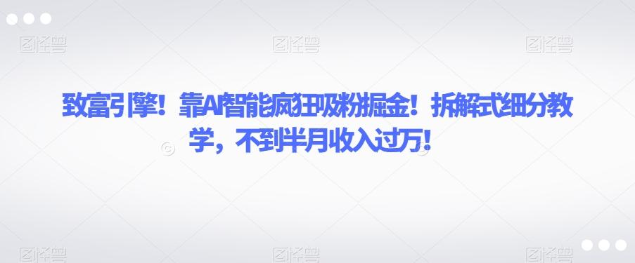 致富引擎！靠AI智能疯狂吸粉掘金！拆解式细分教学，不到半月收入过万【揭秘】-创新Ovo