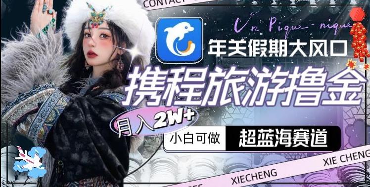 年关假期大风口，携程旅游撸金，超蓝海赛道,月入2w+【揭秘】-创新Ovo