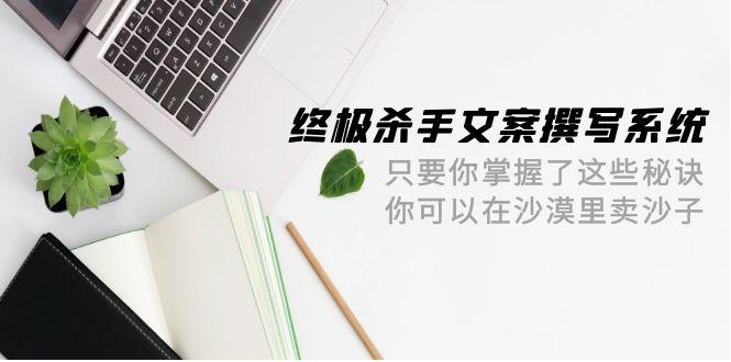 (9928期)终极 杀手文案-撰写系统 只要你掌握了这些秘诀 你可以在沙漠里卖沙子-42节-创新Ovo