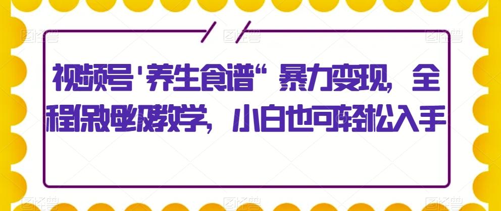 视频号’养生食谱“暴力变现，全程保姆级教学，小白也可轻松入手-创新Ovo