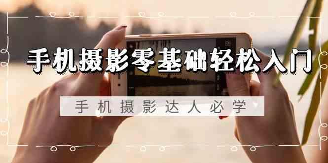 手机摄影零基础轻松入门-手机摄影达人必学，不限手机品牌(无水印课程)-创新Ovo