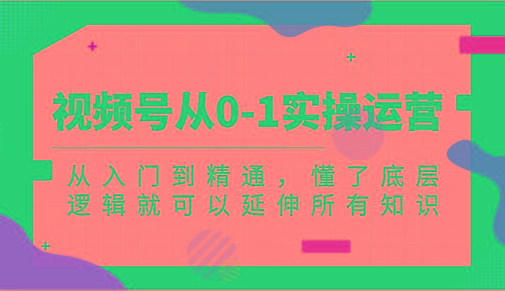视频号从0-1实操运营，从入门到精通，懂了底层逻辑就可以延伸所有知识(更新2024.7)-创新Ovo