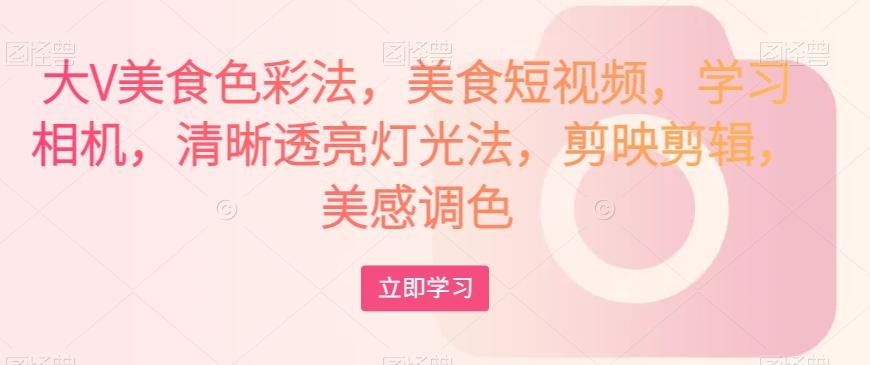 大V美食色彩法，美食短视频，学习相机，清晰透亮灯光法，剪映剪辑，美感调色-创新Ovo