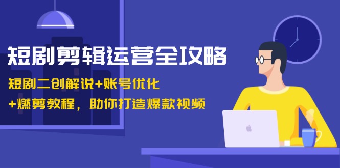 短剧剪辑运营全攻略：短剧二创解说+账号优化+燃剪教程，助你打造爆款视频-创新Ovo