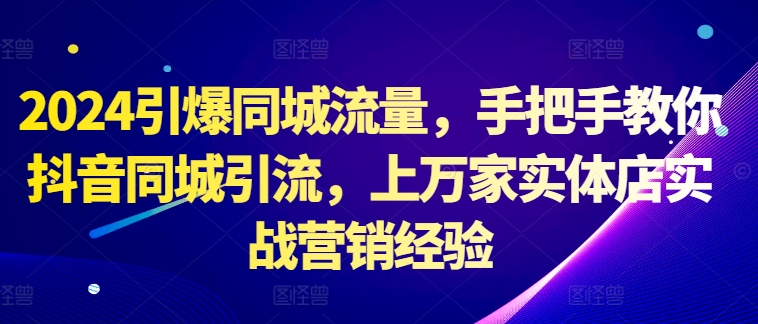 2024引爆同城流量，手把手教你抖音同城引流，上万家实体店实战营销经验-创新Ovo