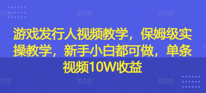 游戏发行人视频教学，保姆级实操教学，新手小白都可做，单条视频10W收益-创新Ovo